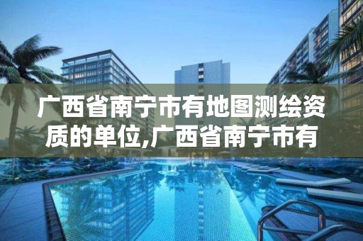 广西省南宁市有地图测绘资质的单位,广西省南宁市有地图测绘资质的单位有几个。