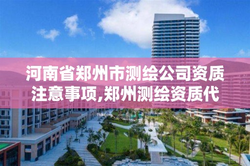 河南省郑州市测绘公司资质注意事项,郑州测绘资质代办。