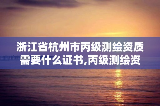 浙江省杭州市丙级测绘资质需要什么证书,丙级测绘资质申请条件。