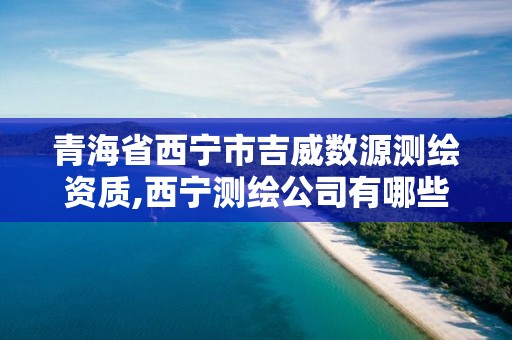 青海省西宁市吉威数源测绘资质,西宁测绘公司有哪些。