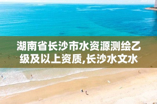 湖南省长沙市水资源测绘乙级及以上资质,长沙水文水资源勘测中心。