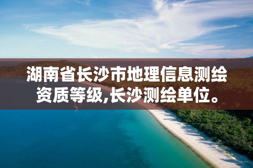 湖南省长沙市地理信息测绘资质等级,长沙测绘单位。