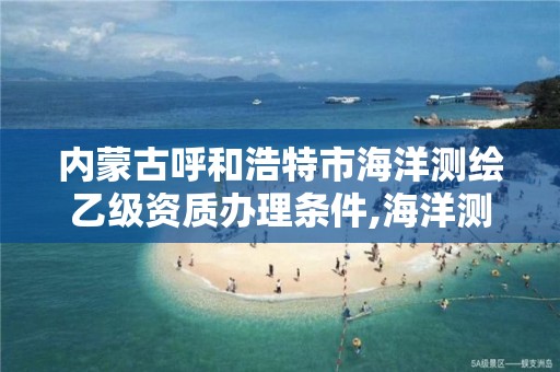 内蒙古呼和浩特市海洋测绘乙级资质办理条件,海洋测绘甲级。