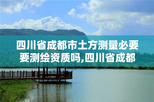 四川省成都市土方测量必要要测绘资质吗,四川省成都市土方测量必要要测绘资质吗现在。