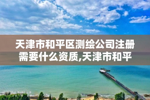 天津市和平区测绘公司注册需要什么资质,天津市和平区测绘公司注册需要什么资质证书。