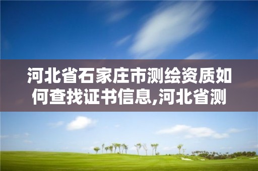 河北省石家庄市测绘资质如何查找证书信息,河北省测绘资质管理办法。