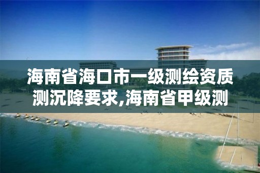 海南省海口市一级测绘资质测沉降要求,海南省甲级测绘单位。