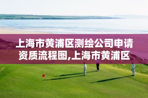 上海市黄浦区测绘公司申请资质流程图,上海市黄浦区测绘公司申请资质流程图表。