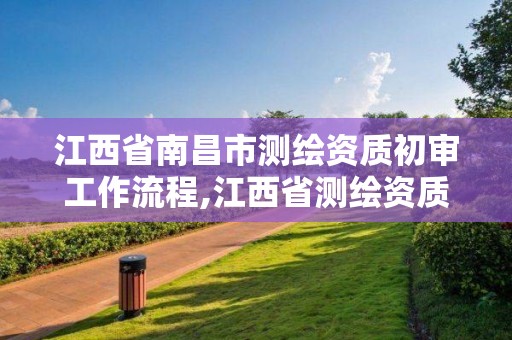 江西省南昌市测绘资质初审工作流程,江西省测绘资质证书延期。