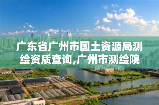 广东省广州市国土资源局测绘资质查询,广州市测绘院电话。