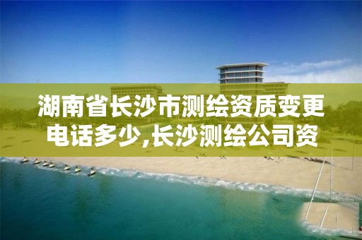 湖南省长沙市测绘资质变更电话多少,长沙测绘公司资质有哪家。