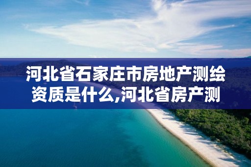 河北省石家庄市房地产测绘资质是什么,河北省房产测绘收费标准。