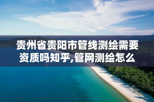 贵州省贵阳市管线测绘需要资质吗知乎,管网测绘怎么收费。