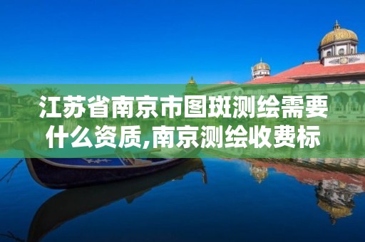 江苏省南京市图斑测绘需要什么资质,南京测绘收费标准。