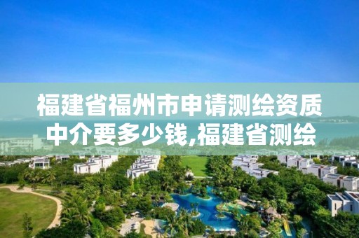 福建省福州市申请测绘资质中介要多少钱,福建省测绘资质查询。