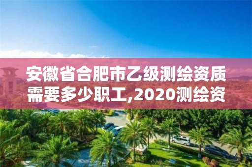 安徽省合肥市乙级测绘资质需要多少职工,2020测绘资质乙级标准。