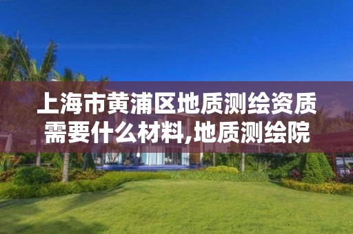 上海市黄浦区地质测绘资质需要什么材料,地质测绘院测绘是干啥的。