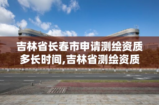 吉林省长春市申请测绘资质多长时间,吉林省测绘资质延期。