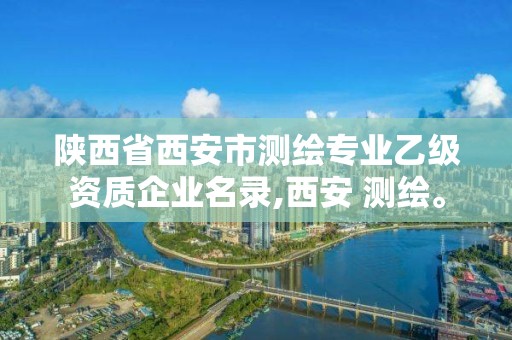 陕西省西安市测绘专业乙级资质企业名录,西安 测绘。