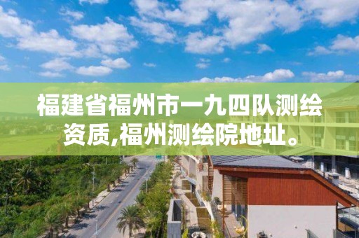 福建省福州市一九四队测绘资质,福州测绘院地址。