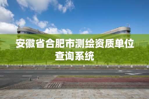 安徽省合肥市测绘资质单位查询系统