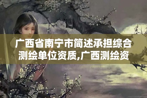 广西省南宁市简述承担综合测绘单位资质,广西测绘资质审批和服务。