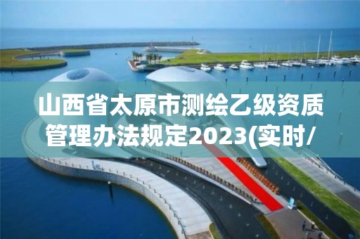 山西省太原市测绘乙级资质管理办法规定2023(实时/更新中)