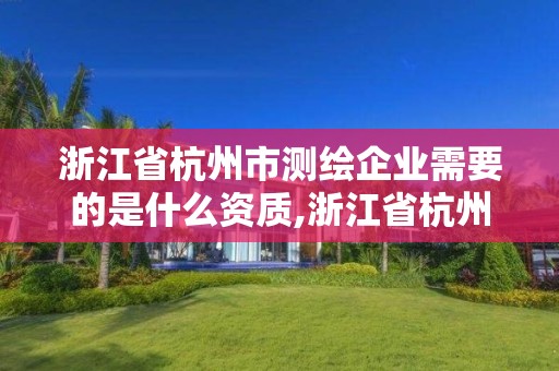 浙江省杭州市测绘企业需要的是什么资质,浙江省杭州市测绘企业需要的是什么资质和资质。