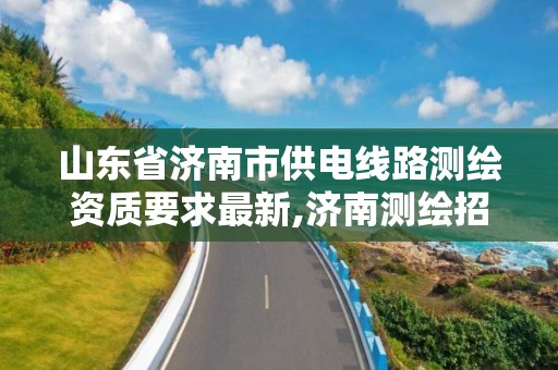 山东省济南市供电线路测绘资质要求最新,济南测绘招标。