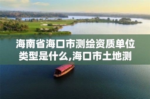 海南省海口市测绘资质单位类型是什么,海口市土地测绘院招聘。