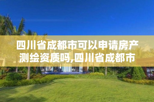 四川省成都市可以申请房产测绘资质吗,四川省成都市可以申请房产测绘资质吗现在。