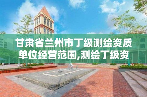 甘肃省兰州市丁级测绘资质单位经营范围,测绘丁级资质业务范围。