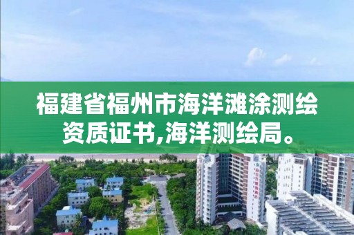 福建省福州市海洋滩涂测绘资质证书,海洋测绘局。