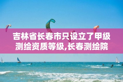 吉林省长春市只设立了甲级测绘资质等级,长春测绘院。