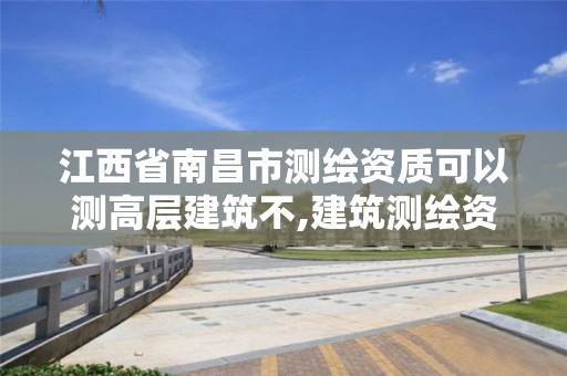 江西省南昌市测绘资质可以测高层建筑不,建筑测绘资质的标准。