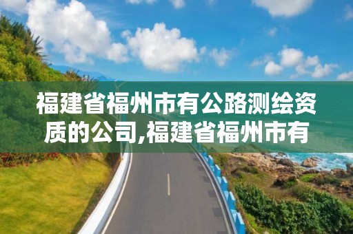 福建省福州市有公路测绘资质的公司,福建省福州市有公路测绘资质的公司有哪些。