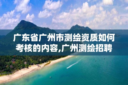 广东省广州市测绘资质如何考核的内容,广州测绘招聘。