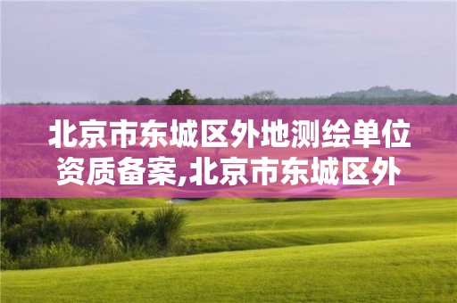 北京市东城区外地测绘单位资质备案,北京市东城区外地测绘单位资质备案查询。