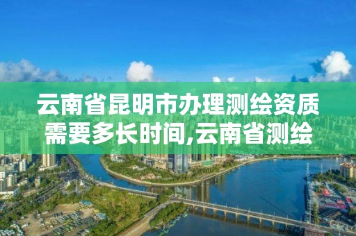 云南省昆明市办理测绘资质需要多长时间,云南省测绘资质查询。