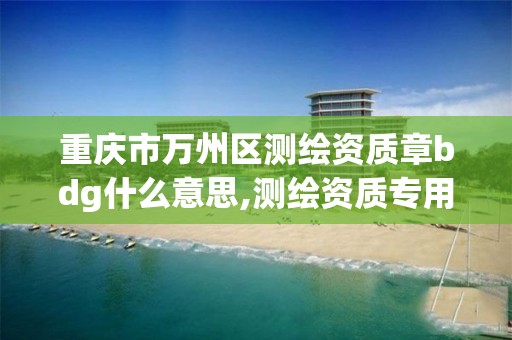 重庆市万州区测绘资质章bdg什么意思,测绘资质专用章图片。