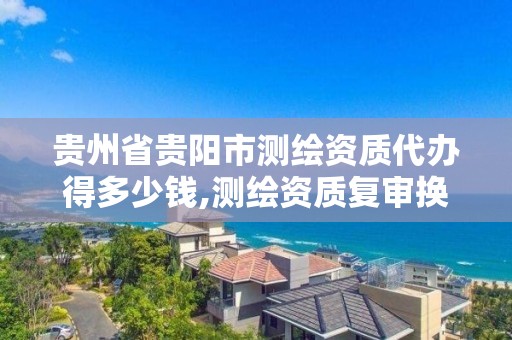 贵州省贵阳市测绘资质代办得多少钱,测绘资质复审换证贵州。