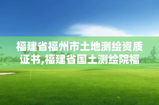 福建省福州市土地测绘资质证书,福建省国土测绘院福州分院。