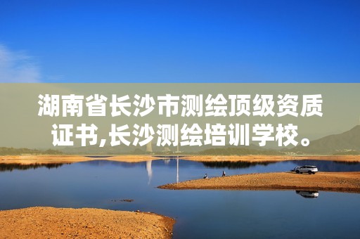 湖南省长沙市测绘顶级资质证书,长沙测绘培训学校。