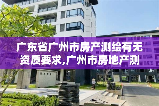 广东省广州市房产测绘有无资质要求,广州市房地产测绘院电话。