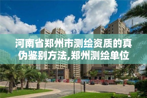 河南省郑州市测绘资质的真伪鉴别方法,郑州测绘单位。