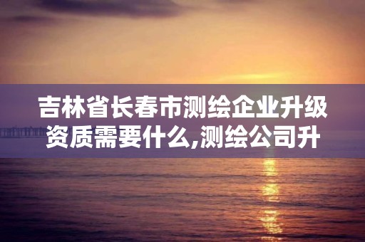 吉林省长春市测绘企业升级资质需要什么,测绘公司升级资质需要学历证书骗局。