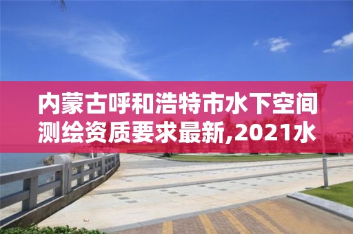 内蒙古呼和浩特市水下空间测绘资质要求最新,2021水下地形测量招标。