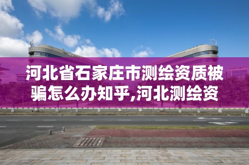 河北省石家庄市测绘资质被骗怎么办知乎,河北测绘资质审批。