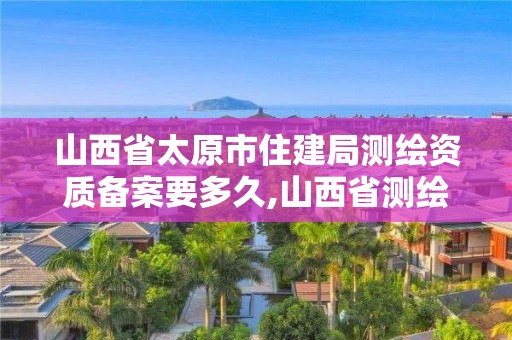 山西省太原市住建局测绘资质备案要多久,山西省测绘资质延期一年。