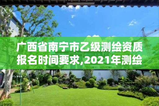 广西省南宁市乙级测绘资质报名时间要求,2021年测绘资质乙级人员要求。